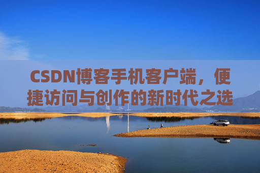 CSDN博客手机客户端，便捷访问与创作的新时代之选